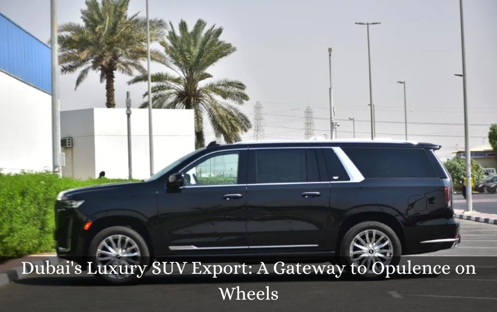 Dubai's Luxury SUV Export: A Gateway to Opulence on Wheels