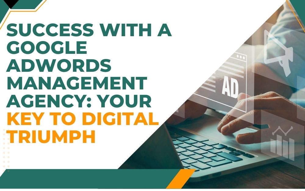 Success with a Google AdWords Management Agency Your Key to Digital Triumph