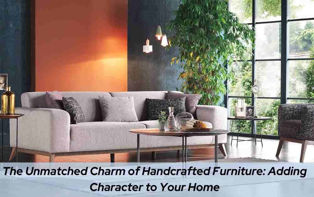 The Unmatched Charm of Handcrafted Furniture: Adding Character to Your Home