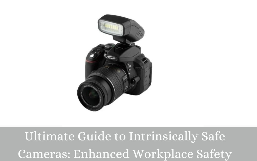 Ultimate Guide to Intrinsically Safe Cameras: Enhanced Workplace Safety