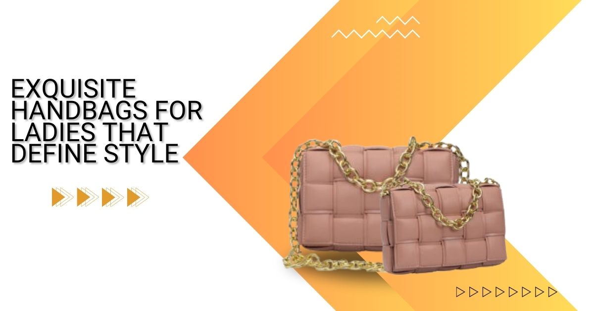 exquisite-handbags-for-ladies-that-define-style | Handbags for Ladies